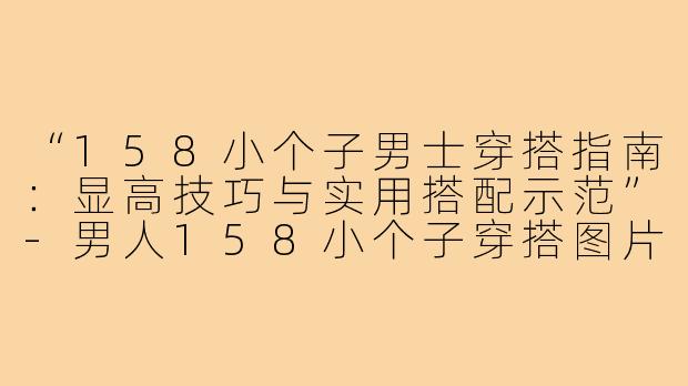 “158小个子男士穿搭指南:显高技巧与实用搭配示范”-男人158小个子穿搭图片