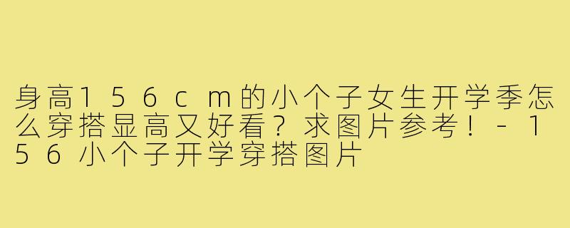 身高156cm的小个子女生开学季怎么穿搭显高又好看?求图片参考!-156小个子开学穿搭图片
