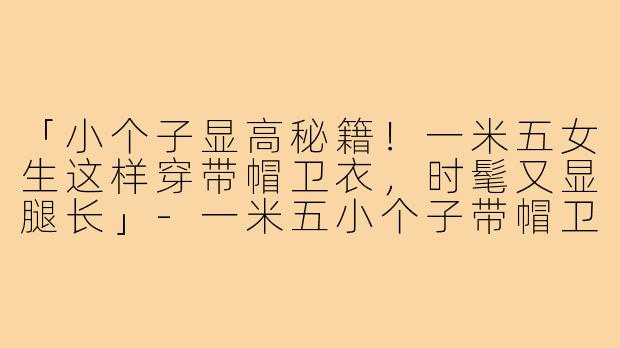 「小个子显高秘籍！一米五女生这样穿带帽卫衣，时髦又显腿长」