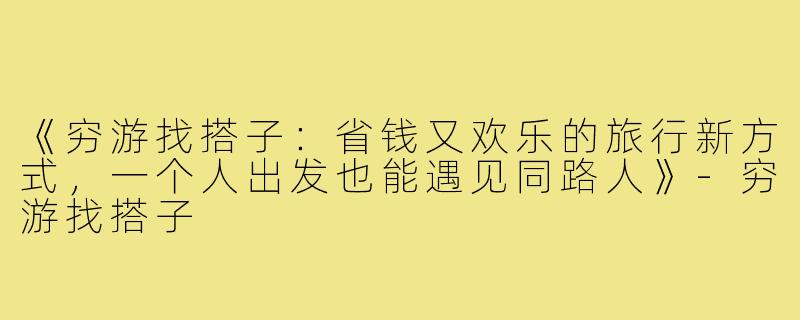 《穷游找搭子：省钱又欢乐的旅行新方式，一个人出发也能遇见同路人》-穷游找搭子