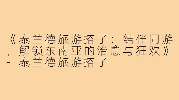 《泰兰德旅游搭子：结伴同游，解锁东南亚的治愈与狂欢》