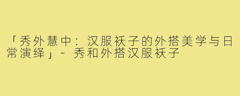 「秀外慧中：汉服袄子的外搭美学与日常演绎」