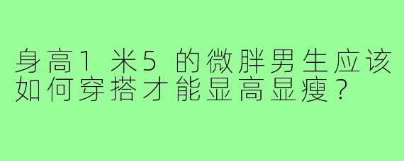 身高1米5的微胖男生应该如何穿搭才能显高显瘦？