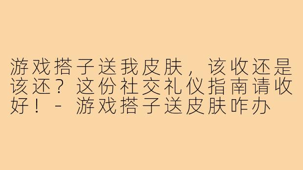 游戏搭子送我皮肤，该收还是该还？这份社交礼仪指南请收好！-游戏搭子送皮肤咋办