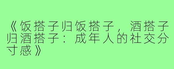 《饭搭子归饭搭子,酒搭子归酒搭子:成年人的社交分寸感》