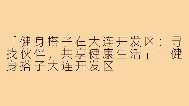 「健身搭子在大连开发区:寻找伙伴,共享健康生活」-健身搭子大连开发区
