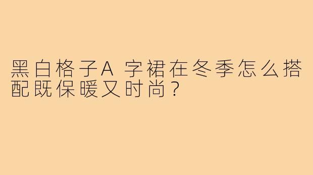 黑白格子A字裙在冬季怎么搭配既保暖又时尚?