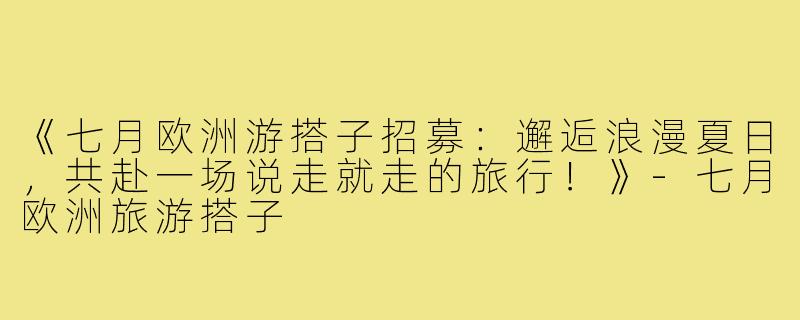 《七月欧洲游搭子招募:邂逅浪漫夏日,共赴一场说走就走的旅行!》-七月欧洲旅游搭子