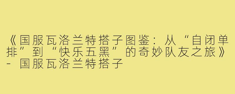 《国服瓦洛兰特搭子图鉴：从“自闭单排”到“快乐五黑”的奇妙队友之旅》-国服瓦洛兰特搭子