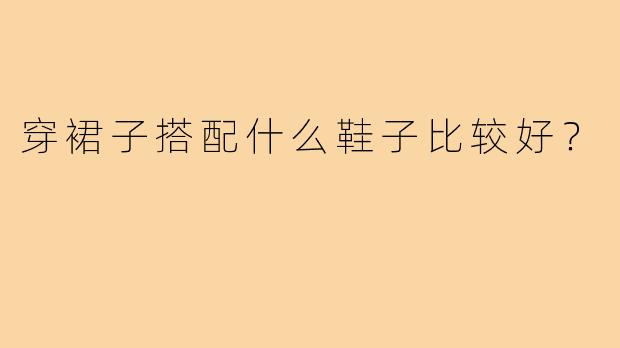 穿裙子搭配什么鞋子比较好？