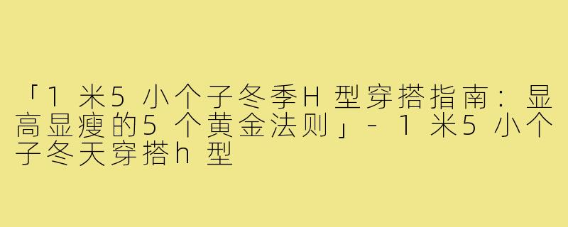 「1米5小个子冬季H型穿搭指南：显高显瘦的5个黄金法则」
