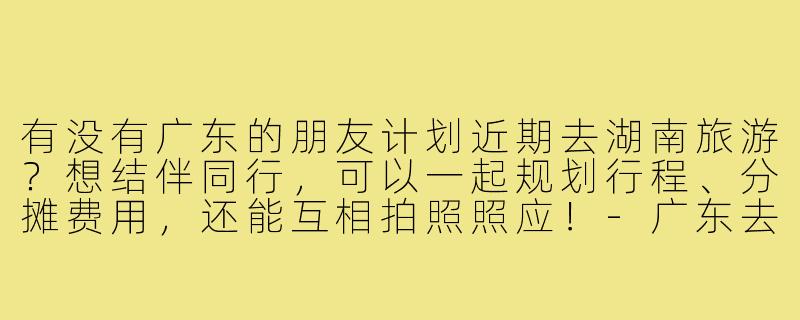 有没有广东的朋友计划近期去湖南旅游？想结伴同行，可以一起规划行程、分摊费用，还能互相拍照照应！