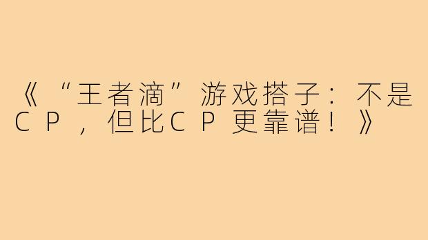《“王者滴”游戏搭子:不是CP,但比CP更靠谱!》