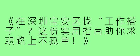 《在深圳宝安区找“工作搭子”？这份实用指南助你求职路上不孤单！》