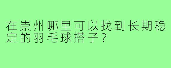 在崇州哪里可以找到长期稳定的羽毛球搭子？