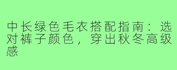 中长绿色毛衣搭配指南：选对裤子颜色，穿出秋冬高级感