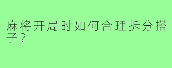 麻将开局时如何合理拆分搭子？