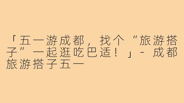 「五一游成都，找个“旅游搭子”一起逛吃巴适！」