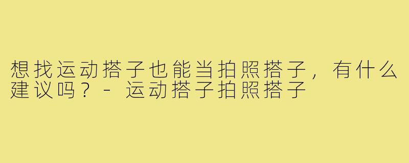 想找运动搭子也能当拍照搭子，有什么建议吗？