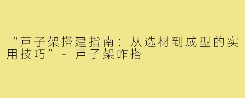 “芦子架搭建指南：从选材到成型的实用技巧”-芦子架咋搭