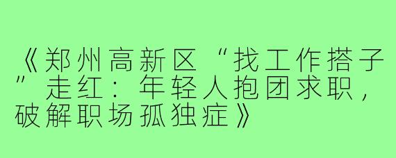 《郑州高新区“找工作搭子”走红：年轻人抱团求职，破解职场孤独症》