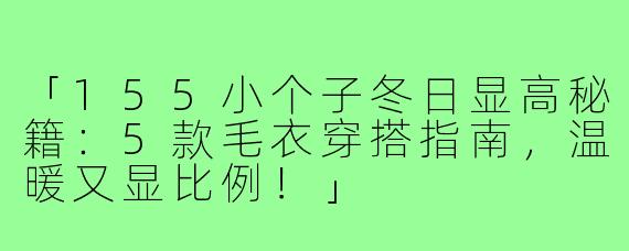 「155小个子冬日显高秘籍：5款毛衣穿搭指南，温暖又显比例！」