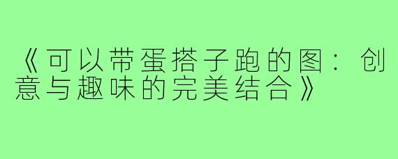 《可以带蛋搭子跑的图:创意与趣味的完美结合》