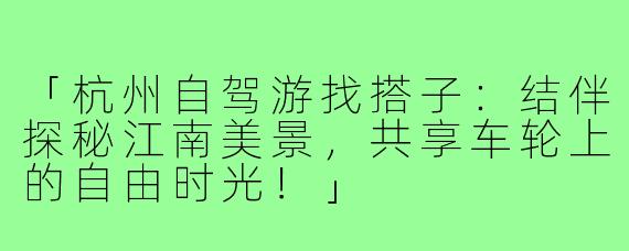 「杭州自驾游找搭子：结伴探秘江南美景，共享车轮上的自由时光！」