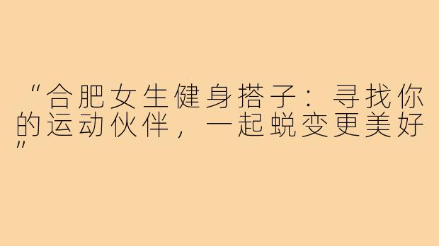 “合肥女生健身搭子：寻找你的运动伙伴，一起蜕变更美好”