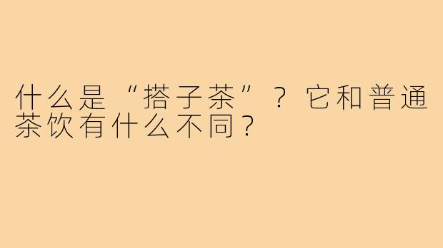 什么是“搭子茶”？它和普通茶饮有什么不同？
