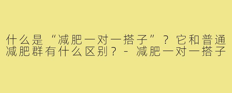 什么是“减肥一对一搭子”？它和普通减肥群有什么区别？-减肥一对一搭子