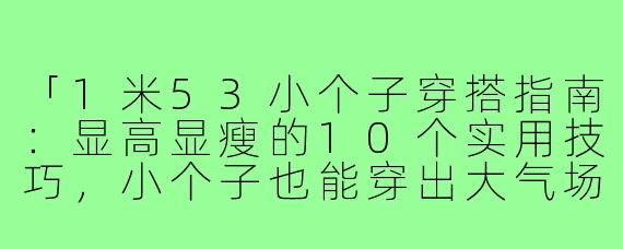 「1米53小个子穿搭指南：显高显瘦的10个实用技巧，小个子也能穿出大气场！」