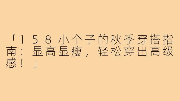 「158小个子的秋季穿搭指南:显高显瘦,轻松穿出高级感!」