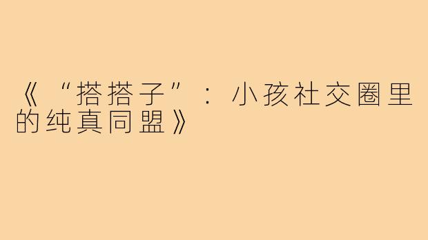 《“搭搭子”:小孩社交圈里的纯真同盟》