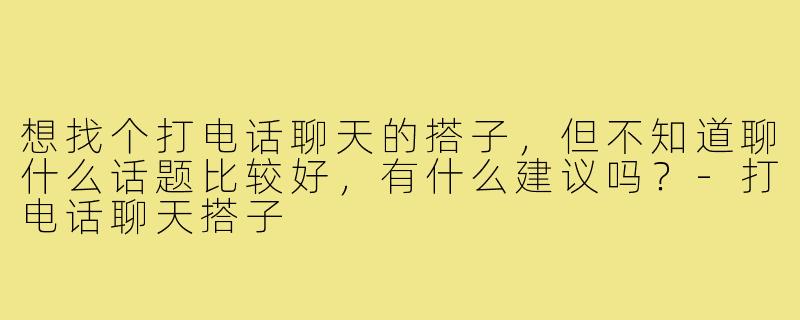 想找个打电话聊天的搭子，但不知道聊什么话题比较好，有什么建议吗？