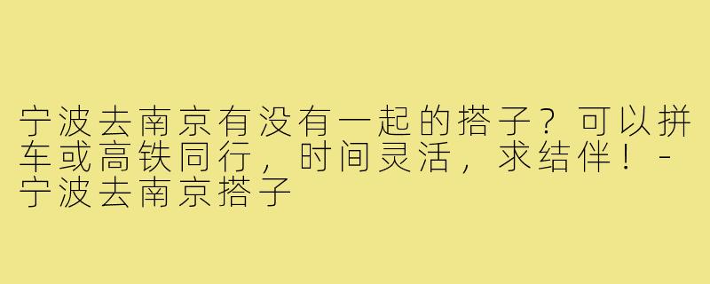 宁波去南京有没有一起的搭子?可以拼车或高铁同行,时间灵活,求结伴!-宁波去南京搭子
