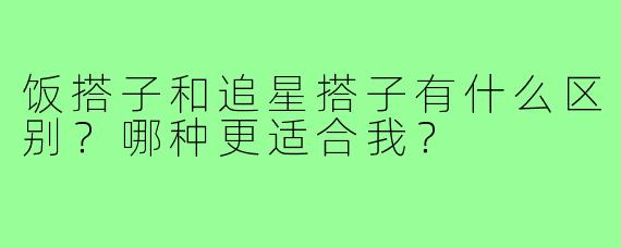 饭搭子和追星搭子有什么区别?哪种更适合我?