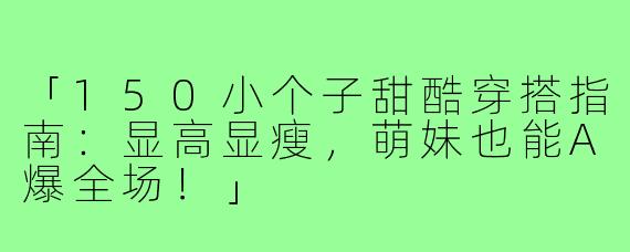 「150小个子甜酷穿搭指南：显高显瘦，萌妹也能A爆全场！」
