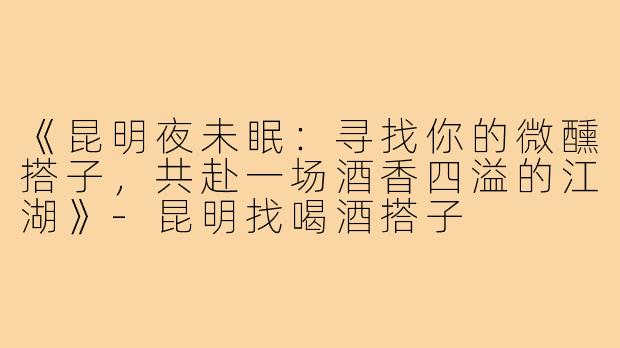 《昆明夜未眠:寻找你的微醺搭子,共赴一场酒香四溢的江湖》-昆明找喝酒搭子