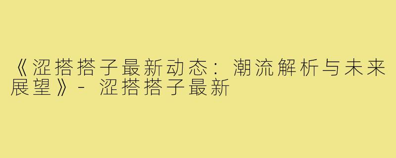 《涩搭搭子最新动态：潮流解析与未来展望》-涩搭搭子最新