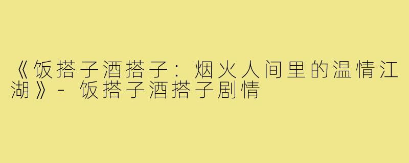 《饭搭子酒搭子:烟火人间里的温情江湖》-饭搭子酒搭子剧情