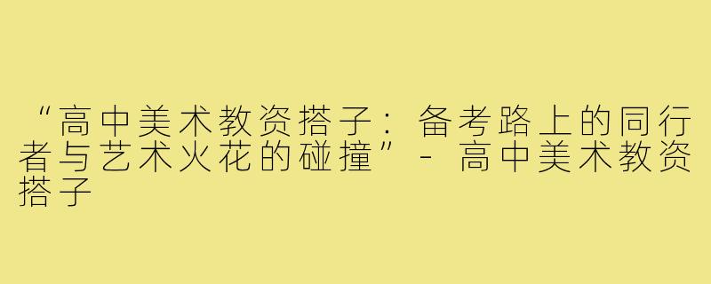 “高中美术教资搭子：备考路上的同行者与艺术火花的碰撞”-高中美术教资搭子