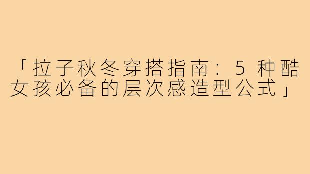 「拉子秋冬穿搭指南：5种酷女孩必备的层次感造型公式」