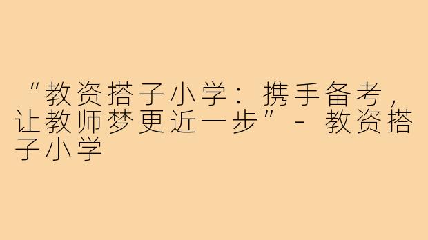 “教资搭子小学：携手备考，让教师梦更近一步”-教资搭子小学