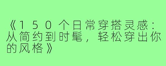 《150个日常穿搭灵感:从简约到时髦,轻松穿出你的风格》