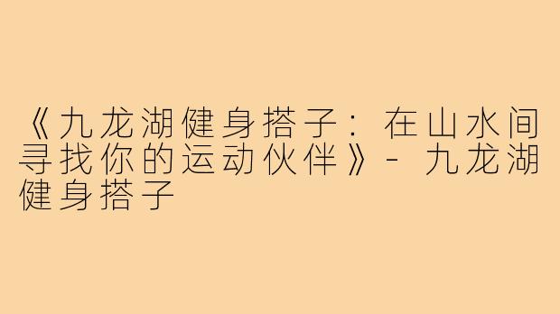 《九龙湖健身搭子:在山水间寻找你的运动伙伴》-九龙湖健身搭子