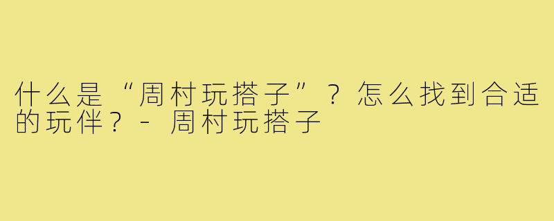 什么是“周村玩搭子”?怎么找到合适的玩伴?-周村玩搭子