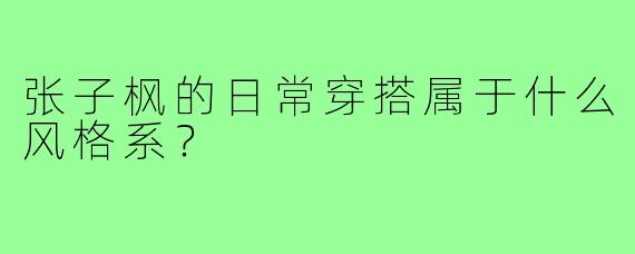 张子枫的日常穿搭属于什么风格系？