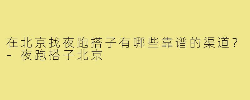 在北京找夜跑搭子有哪些靠谱的渠道？-夜跑搭子北京