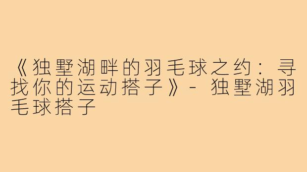 《独墅湖畔的羽毛球之约:寻找你的运动搭子》-独墅湖羽毛球搭子